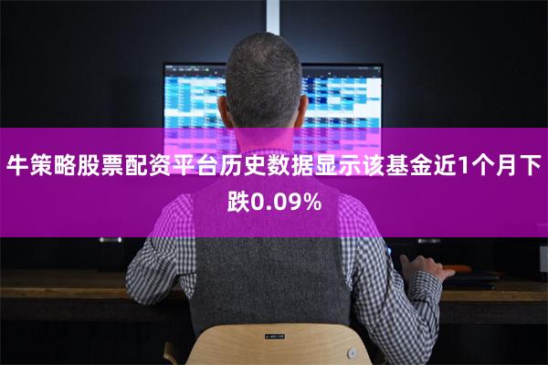 牛策略股票配资平台历史数据显示该基金近1个月下跌0.09%