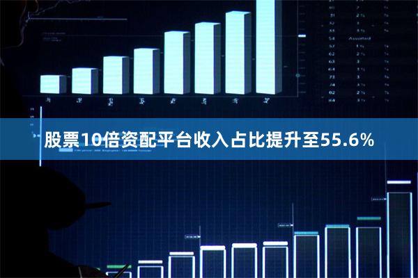 股票10倍资配平台收入占比提升至55.6%