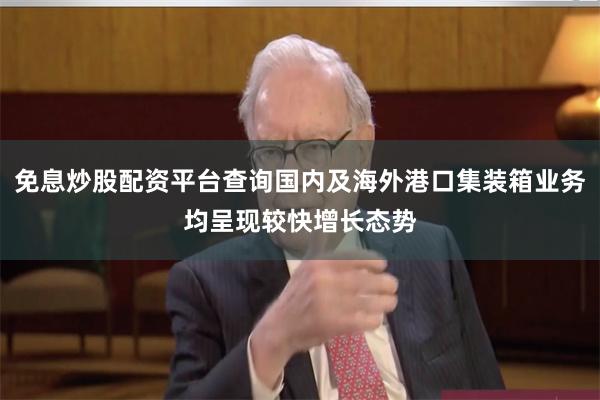 免息炒股配资平台查询国内及海外港口集装箱业务均呈现较快增长态势