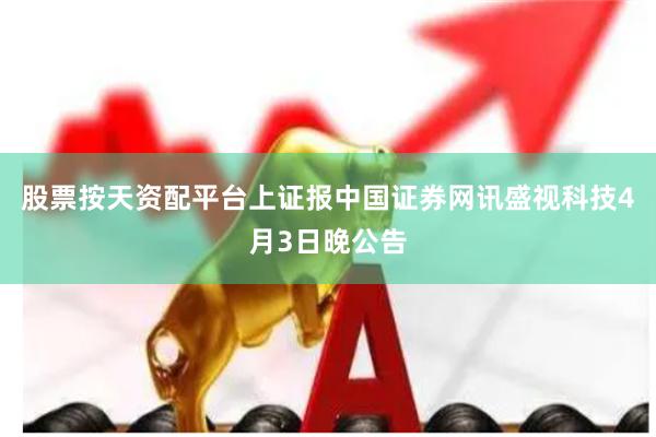股票按天资配平台　　上证报中国证券网讯盛视科技4月3日晚公告