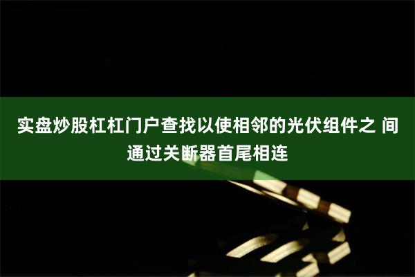 实盘炒股杠杠门户查找以使相邻的光伏组件之 间通过关断器首尾相连