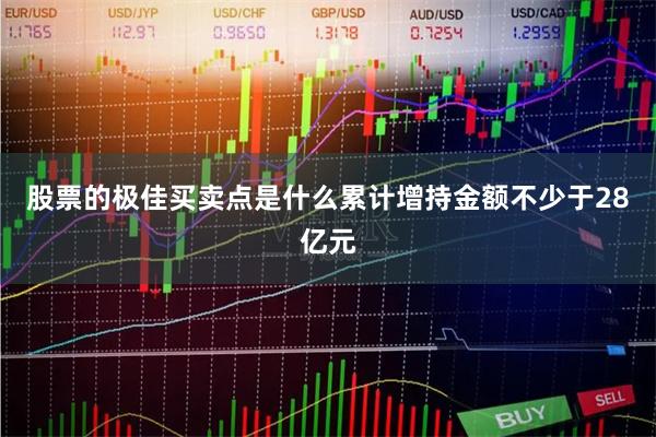 股票的极佳买卖点是什么累计增持金额不少于28亿元