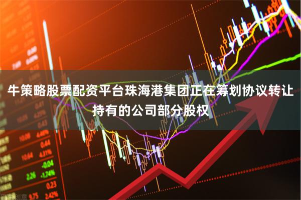 牛策略股票配资平台珠海港集团正在筹划协议转让持有的公司部分股权