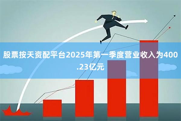 股票按天资配平台2025年第一季度营业收入为400.23亿元