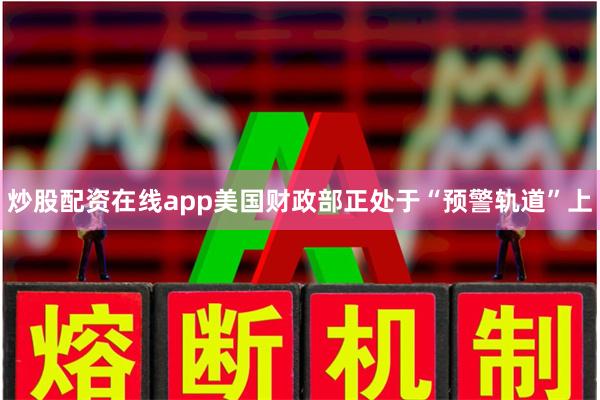 炒股配资在线app美国财政部正处于“预警轨道”上