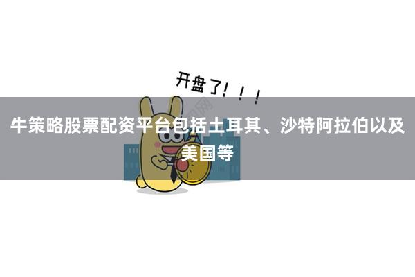 牛策略股票配资平台包括土耳其、沙特阿拉伯以及美国等