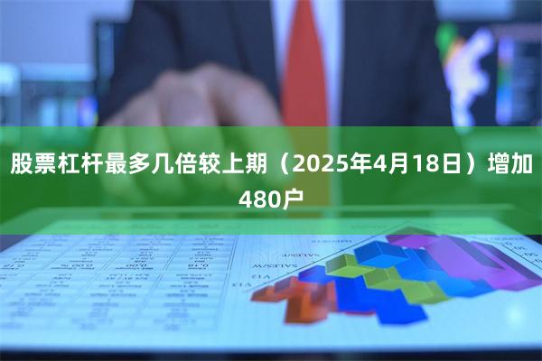 股票杠杆最多几倍较上期(2025年4月18日)增加480户