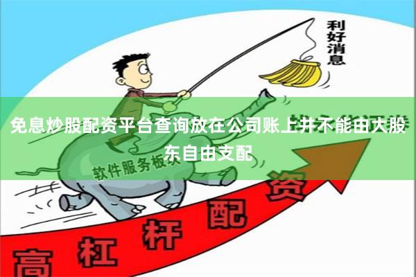 免息炒股配资平台查询放在公司账上并不能由大股东自由支配