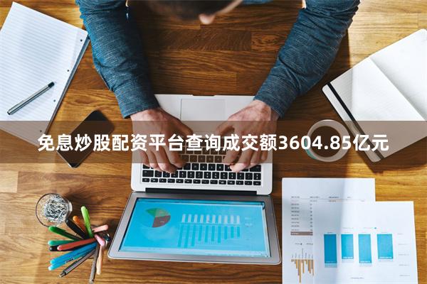 免息炒股配资平台查询成交额3604.85亿元