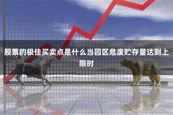 股票的极佳买卖点是什么当园区危废贮存量达到上限时