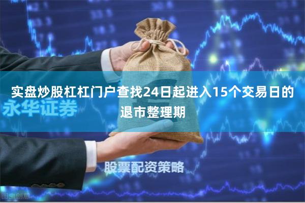 实盘炒股杠杠门户查找24日起进入15个交易日的退市整理期