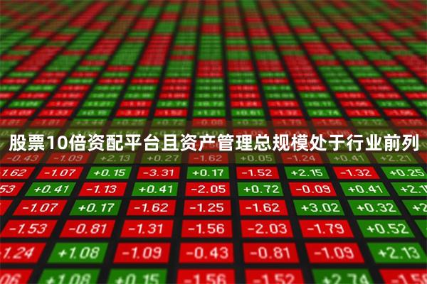 股票10倍资配平台且资产管理总规模处于行业前列
