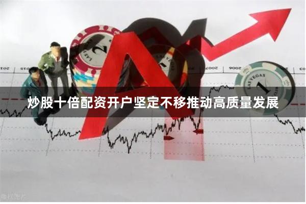 炒股十倍配资开户坚定不移推动高质量发展