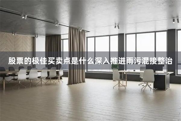 股票的极佳买卖点是什么深入推进雨污混接整治