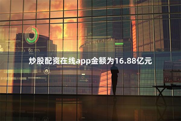 炒股配资在线app金额为16.88亿元