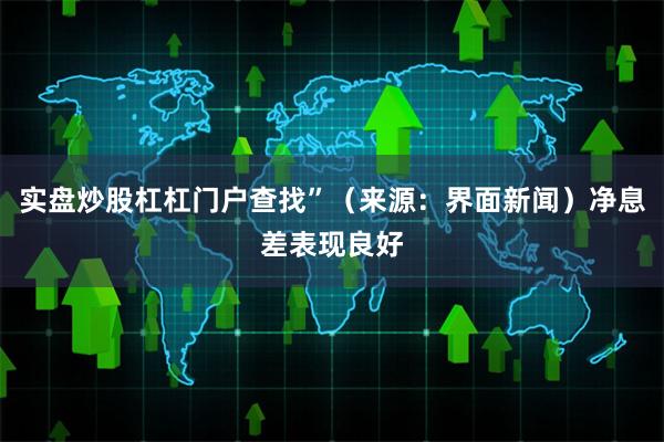 实盘炒股杠杠门户查找”（来源：界面新闻）净息差表现良好