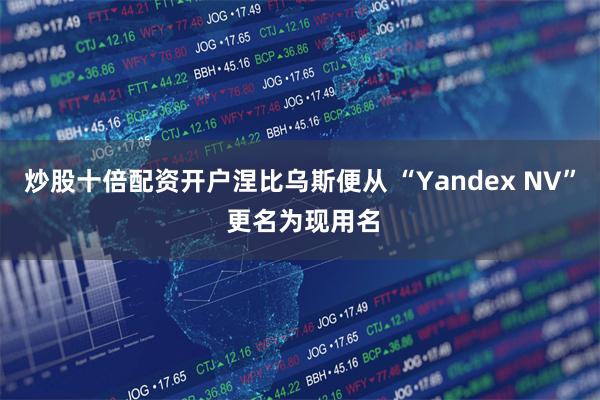 炒股十倍配资开户涅比乌斯便从 “Yandex NV” 更名为