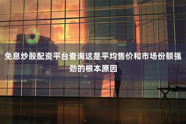 免息炒股配资平台查询这是平均售价和市场份额强劲的根本原因