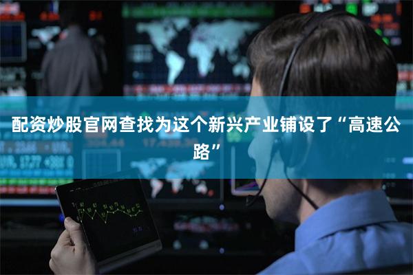 配资炒股官网查找为这个新兴产业铺设了“高速公路”