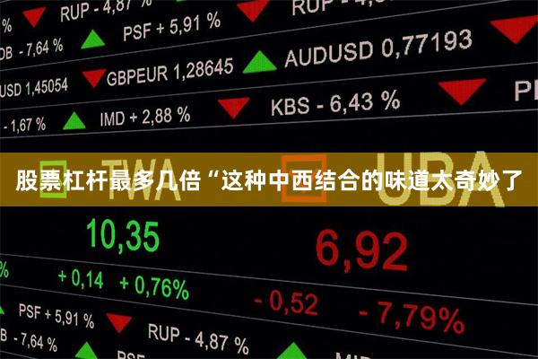 股票杠杆最多几倍“这种中西结合的味道太奇妙了