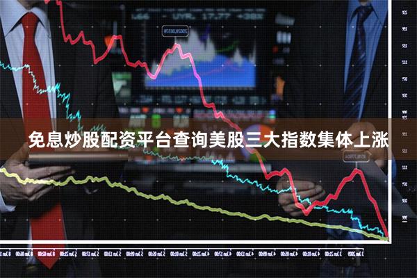 免息炒股配资平台查询美股三大指数集体上涨