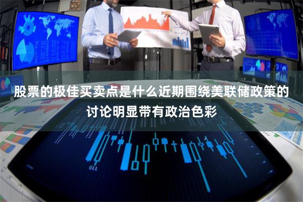 股票的极佳买卖点是什么　　近期围绕美联储政策的讨论明显带有政治色彩