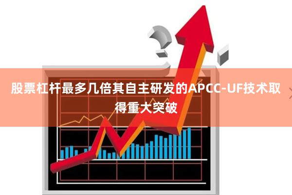 股票杠杆最多几倍其自主研发的APCC-UF技术取得重大突破