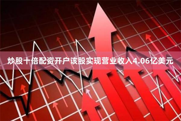 炒股十倍配资开户该股实现营业收入4.06亿美元