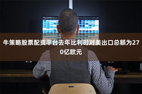 牛策略股票配资平台去年比利时对美出口总额为270亿欧元