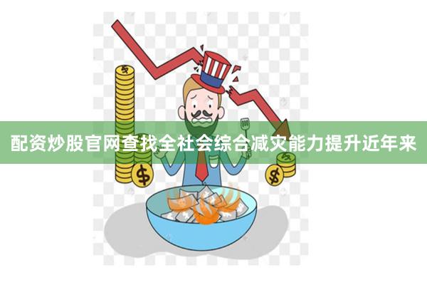 配资炒股官网查找　　全社会综合减灾能力提升　　近年来