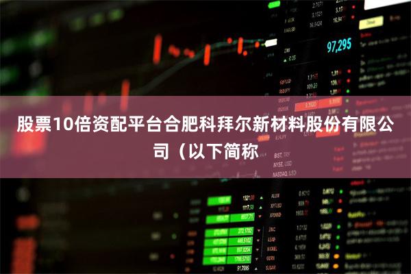 股票10倍资配平台合肥科拜尔新材料股份有限公司(以下简称
