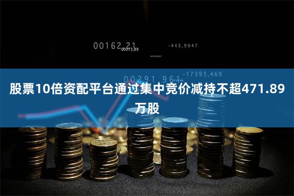 股票10倍资配平台通过集中竞价减持不超471.89万股