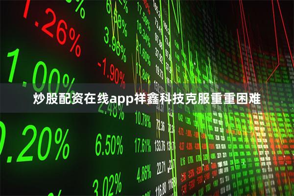 炒股配资在线app祥鑫科技克服重重困难