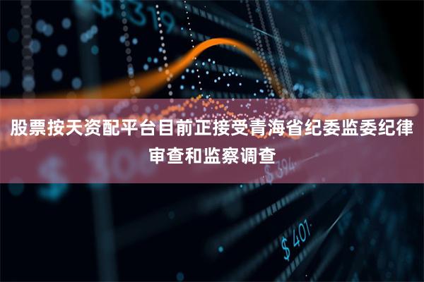 股票按天资配平台目前正接受青海省纪委监委纪律审查和监察调查