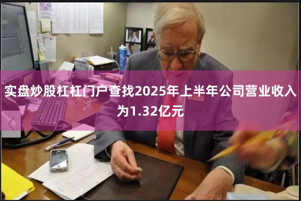 实盘炒股杠杠门户查找2025年上半年公司营业收入为1.32亿元