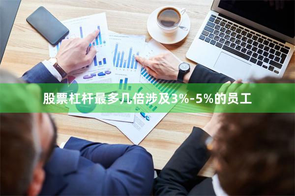 股票杠杆最多几倍涉及3%-5%的员工