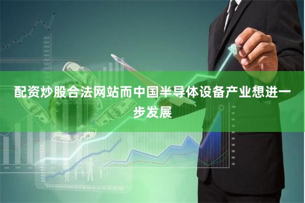 配资炒股合法网站 而中国半导体设备产业想进一步发展