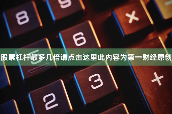 股票杠杆最多几倍请点击这里此内容为第一财经原创