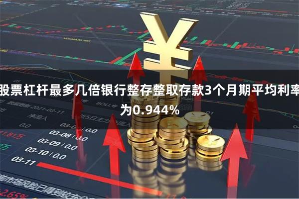 股票杠杆最多几倍银行整存整取存款3个月期平均利率为0.944%