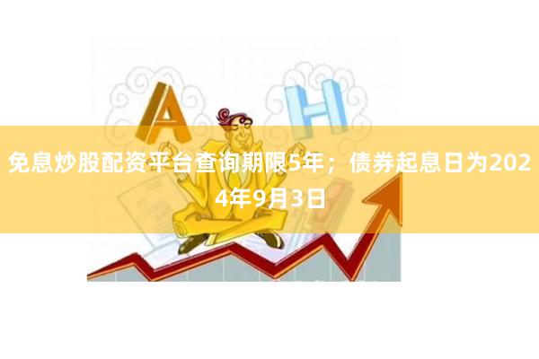 免息炒股配资平台查询期限5年;债券起息日为2024年9月3日