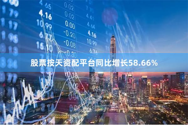 股票按天资配平台同比增长58.66%