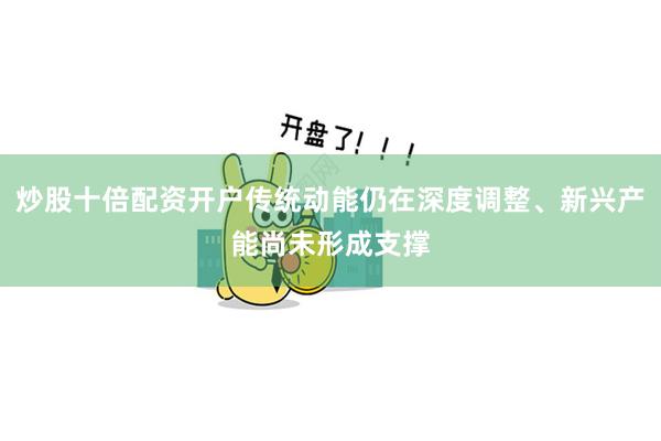 炒股十倍配资开户传统动能仍在深度调整、新兴产能尚未形成支撑