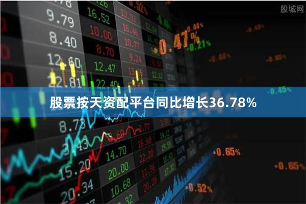 股票按天资配平台同比增长36.78%