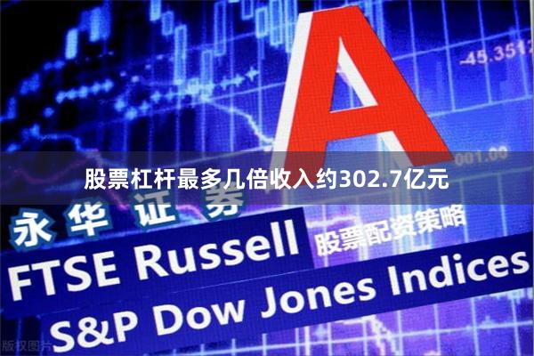 股票杠杆最多几倍收入约302.7亿元