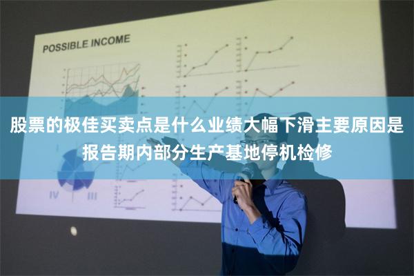 股票的极佳买卖点是什么业绩大幅下滑主要原因是报告期内部分生产基地停机检修