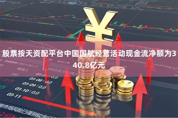 股票按天资配平台中国国航经营活动现金流净额为340.8亿元