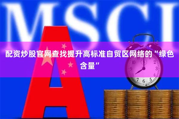 配资炒股官网查找提升高标准自贸区网络的“绿色含量”