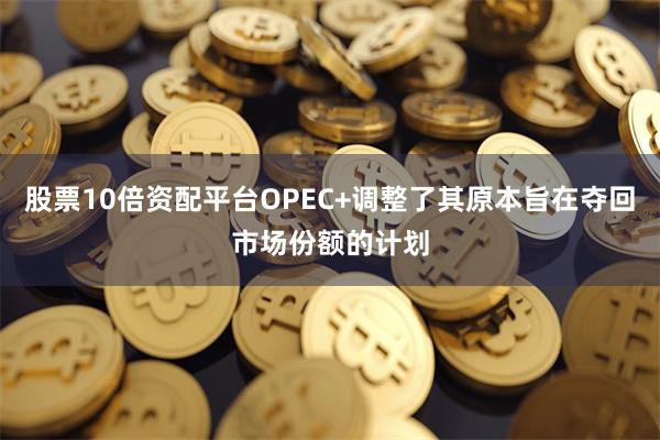 股票10倍资配平台OPEC+调整了其原本旨在夺回市场份额的计划