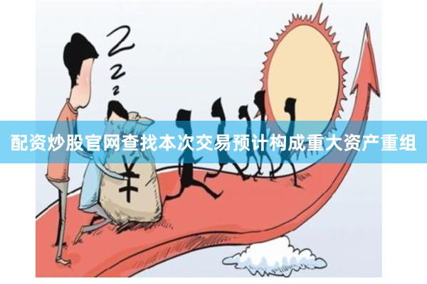 配资炒股官网查找本次交易预计构成重大资产重组