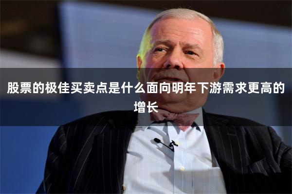 股票的极佳买卖点是什么面向明年下游需求更高的增长